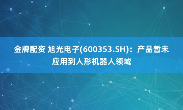 金牌配资 旭光电子(600353.SH)：产品暂未应用到人形机器人领域