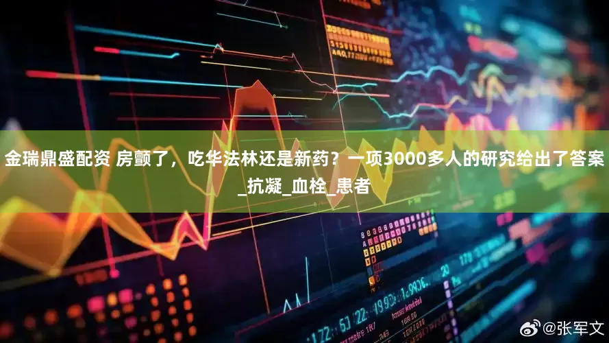 金瑞鼎盛配资 房颤了，吃华法林还是新药？一项3000多人的研究给出了答案_抗凝_血栓_患者