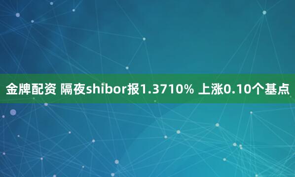 金牌配资 隔夜shibor报1.3710% 上涨0.10个基点