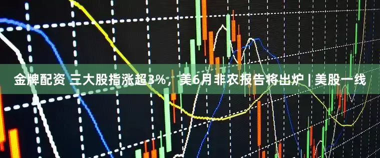 金牌配资 三大股指涨超3%，美6月非农报告将出炉 | 美股一线