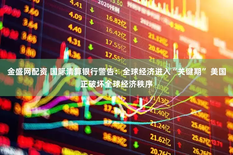 金盛网配资 国际清算银行警告：全球经济进入“关键期” 美国正破坏全球经济秩序