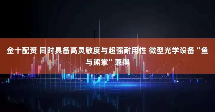 金十配资 同时具备高灵敏度与超强耐用性 微型光学设备“鱼与熊掌”兼得