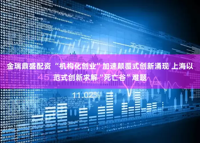 金瑞鼎盛配资 “机构化创业”加速颠覆式创新涌现 上海以范式创新求解“死亡谷”难题