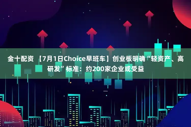 金十配资 【7月1日Choice早班车】创业板明确“轻资产、高研发”标准：约200家企业或受益