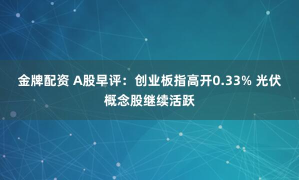 金牌配资 A股早评：创业板指高开0.33% 光伏概念股继续活跃