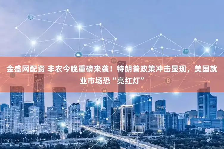 金盛网配资 非农今晚重磅来袭！特朗普政策冲击显现，美国就业市场恐“亮红灯”