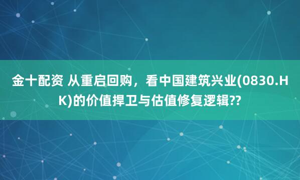 金十配资 从重启回购，看中国建筑兴业(0830.HK)的价值捍卫与估值修复逻辑??