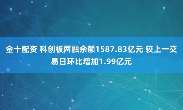 金十配资 科创板两融余额1587.83亿元 较上一交易日环比增加1.99亿元
