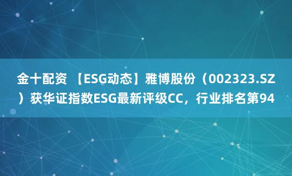 金十配资 【ESG动态】雅博股份（002323.SZ）获华证指数ESG最新评级CC，行业排名第94