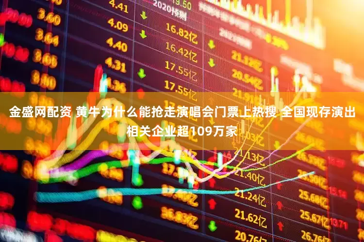 金盛网配资 黄牛为什么能抢走演唱会门票上热搜 全国现存演出相关企业超109万家
