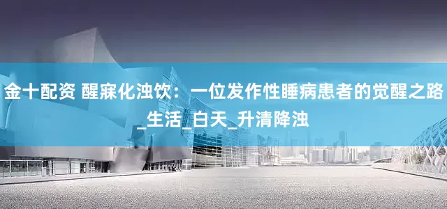 金十配资 醒寐化浊饮：一位发作性睡病患者的觉醒之路_生活_白天_升清降浊