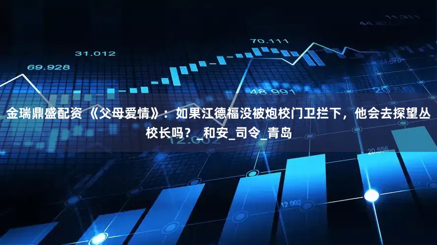 金瑞鼎盛配资 《父母爱情》：如果江德福没被炮校门卫拦下，他会去探望丛校长吗？_和安_司令_青岛