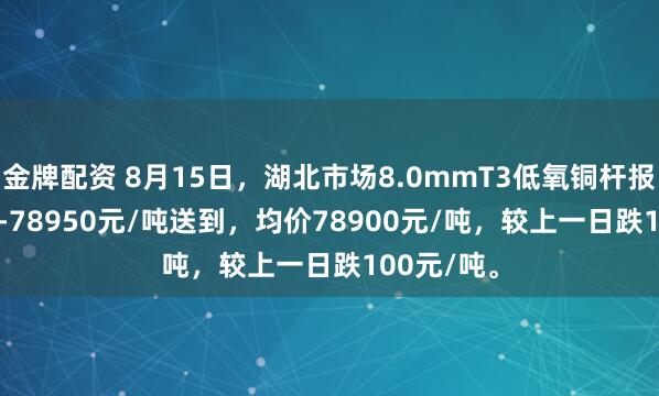 金牌配资 8月15日，湖北市场8.0mmT3低氧铜杆报价78850-78950元/吨送到，均价78900元/吨，较上一日跌100元/吨。