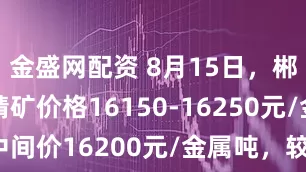 金盛网配资 8月15日，郴州市场铅精矿价格16150-16250元/金属吨，中间价16200元/金属吨，较8月14日跌25元/金属吨。