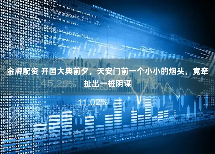 金牌配资 开国大典前夕，天安门前一个小小的烟头，竟牵扯出一桩阴谋