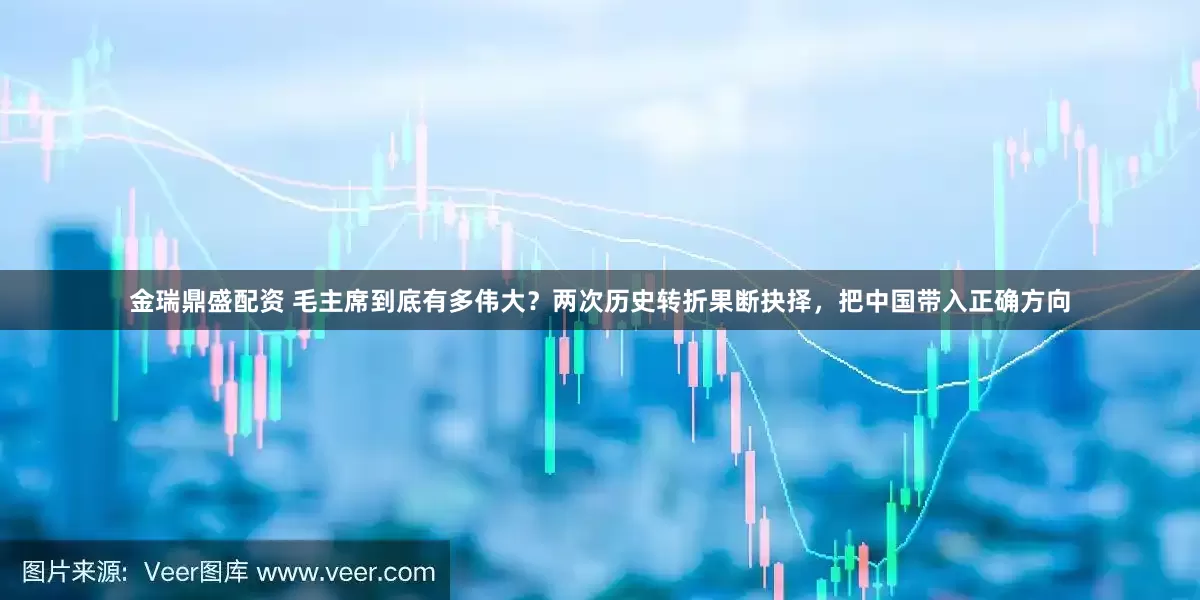 金瑞鼎盛配资 毛主席到底有多伟大？两次历史转折果断抉择，把中国带入正确方向