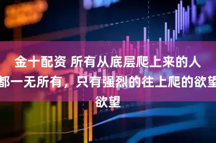 金十配资 所有从底层爬上来的人都一无所有，只有强烈的往上爬的欲望