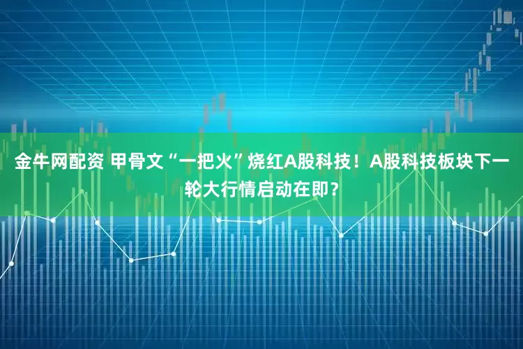 金牛网配资 甲骨文“一把火”烧红A股科技！A股科技板块下一轮大行情启动在即？