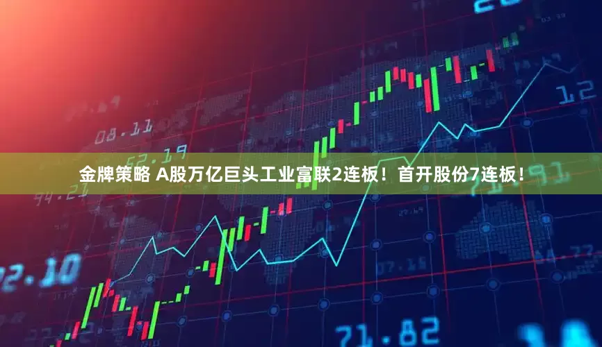 金牌策略 A股万亿巨头工业富联2连板！首开股份7连板！