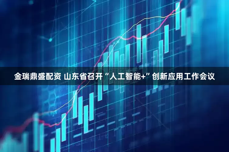 金瑞鼎盛配资 山东省召开“人工智能+”创新应用工作会议