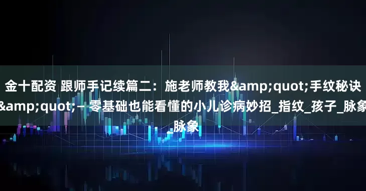 金十配资 跟师手记续篇二：施老师教我&quot;手纹秘诀&quot;— 零基础也能看懂的小儿诊病妙招_指纹_孩子_脉象