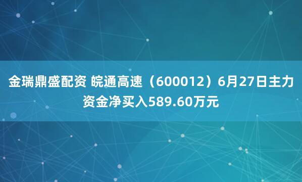 金瑞鼎盛配资 皖通高速（600012）6月27日主力资金净买入589.60万元