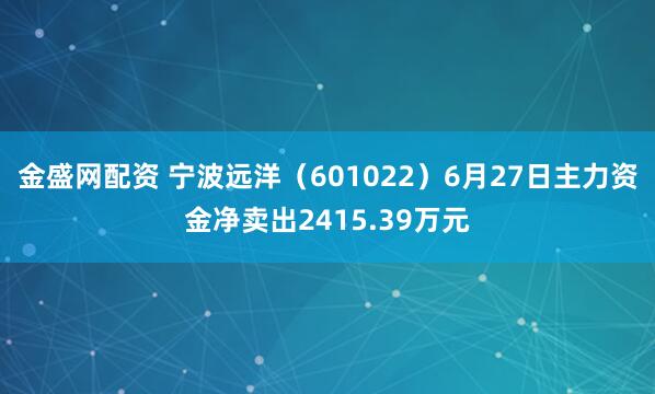 金盛网配资 宁波远洋（601022）6月27日主力资金净卖出2415.39万元