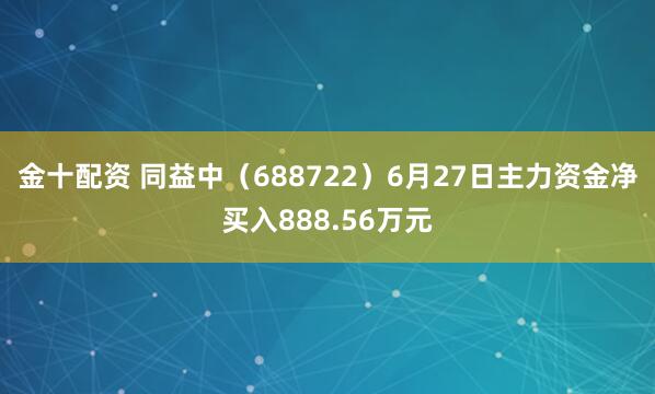 金十配资 同益中（688722）6月27日主力资金净买入888.56万元