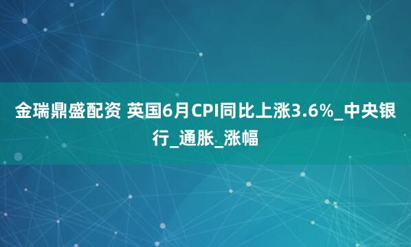 金瑞鼎盛配资 英国6月CPI同比上涨3.6%_中央银行_通胀_涨幅
