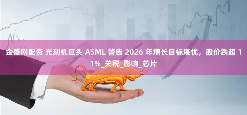 金盛网配资 光刻机巨头 ASML 警告 2026 年增长目标堪忧，股价跌超 11%_关税_影响_芯片