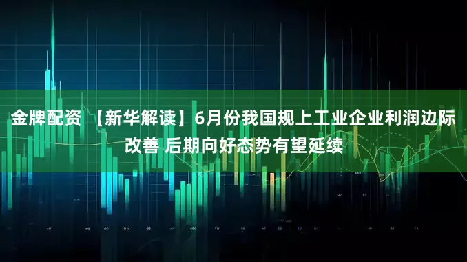 金牌配资 【新华解读】6月份我国规上工业企业利润边际改善 后期向好态势有望延续