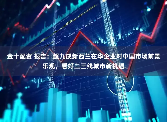 金十配资 报告：超九成新西兰在华企业对中国市场前景乐观，看好二三线城市新机遇