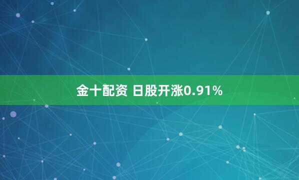 金十配资 日股开涨0.91%