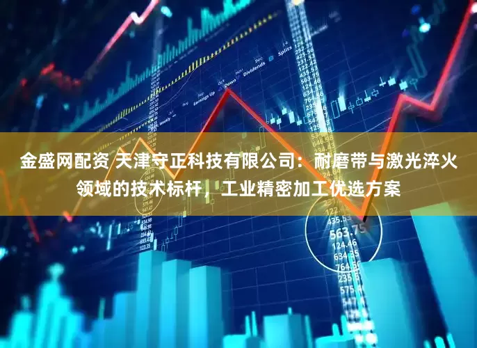 金盛网配资 天津守正科技有限公司：耐磨带与激光淬火领域的技术标杆，工业精密加工优选方案