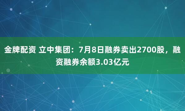 金牌配资 立中集团：7月8日融券卖出2700股，融资融券余额3.03亿元