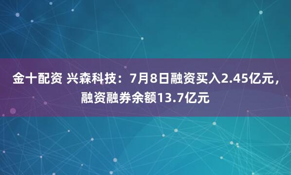 金十配资 兴森科技：7月8日融资买入2.45亿元，融资融券余额13.7亿元