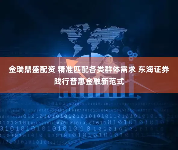 金瑞鼎盛配资 精准匹配各类群体需求 东海证券践行普惠金融新范式