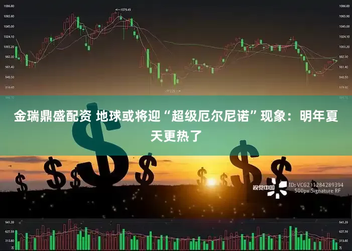 金瑞鼎盛配资 地球或将迎“超级厄尔尼诺”现象：明年夏天更热了
