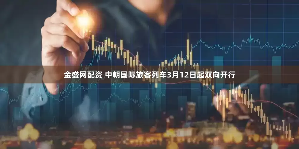 金盛网配资 中朝国际旅客列车3月12日起双向开行