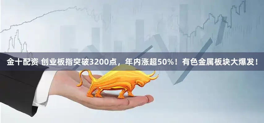 金十配资 创业板指突破3200点，年内涨超50%！有色金属板块大爆发！