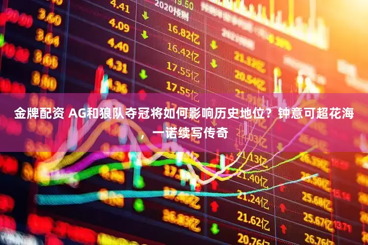 金牌配资 AG和狼队夺冠将如何影响历史地位？钟意可超花海，一诺续写传奇