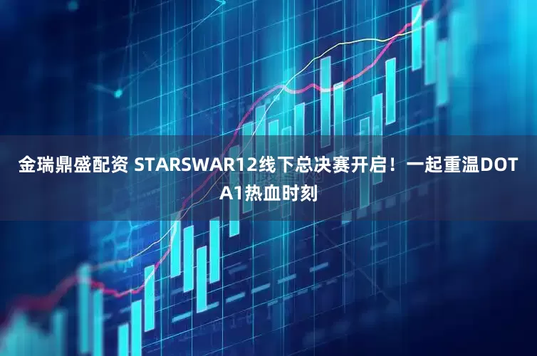 金瑞鼎盛配资 STARSWAR12线下总决赛开启！一起重温DOTA1热血时刻