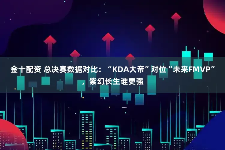 金十配资 总决赛数据对比：“KDA大帝”对位“未来FMVP”，紫幻长生谁更强