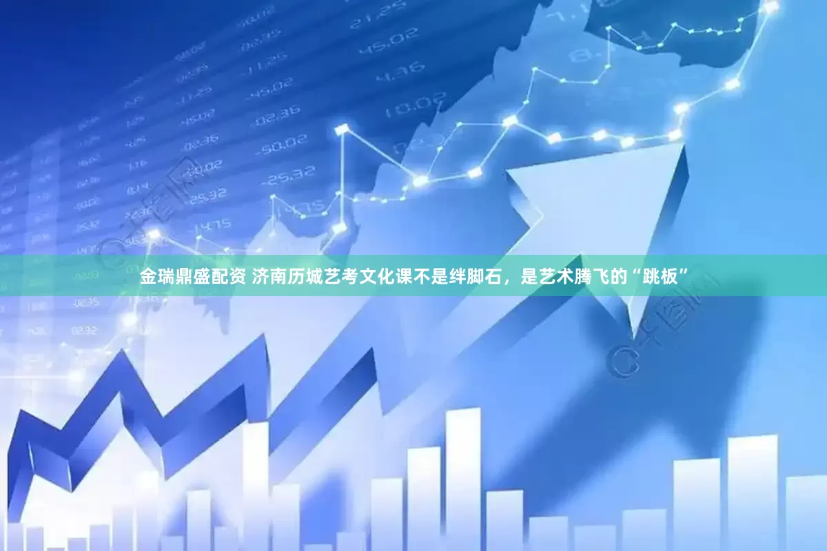 金瑞鼎盛配资 济南历城艺考文化课不是绊脚石，是艺术腾飞的“跳板”