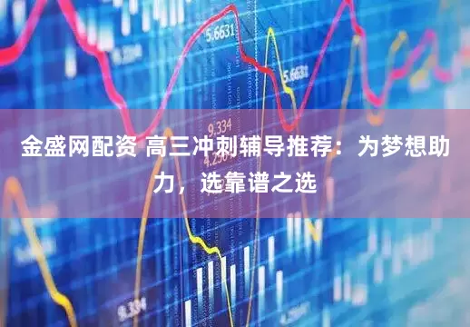 金盛网配资 高三冲刺辅导推荐：为梦想助力，选靠谱之选