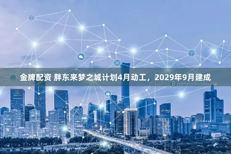 金牌配资 胖东来梦之城计划4月动工，2029年9月建成