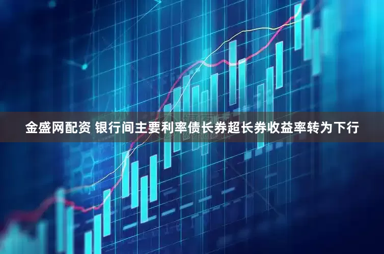 金盛网配资 银行间主要利率债长券超长券收益率转为下行