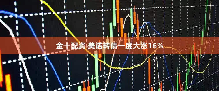 金十配资 美诺转债一度大涨16%